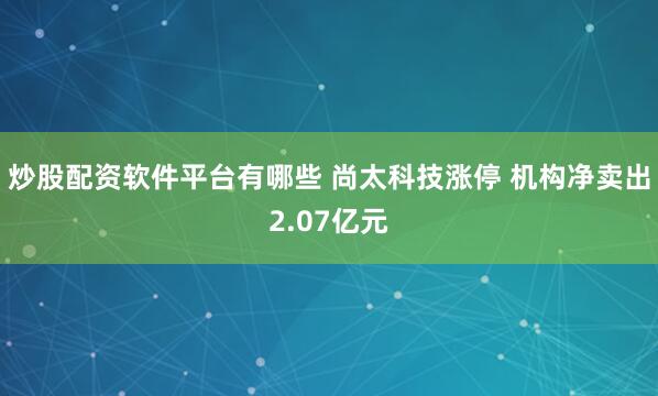 炒股配资软件平台有哪些 尚太科技涨停 机构净卖出2.07亿元