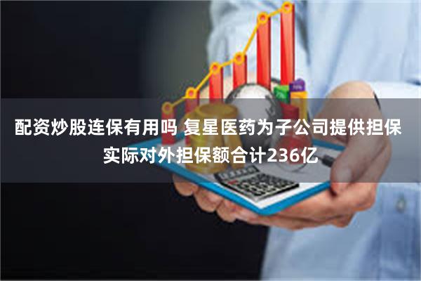 配资炒股连保有用吗 复星医药为子公司提供担保 实际对外担保额合计236亿