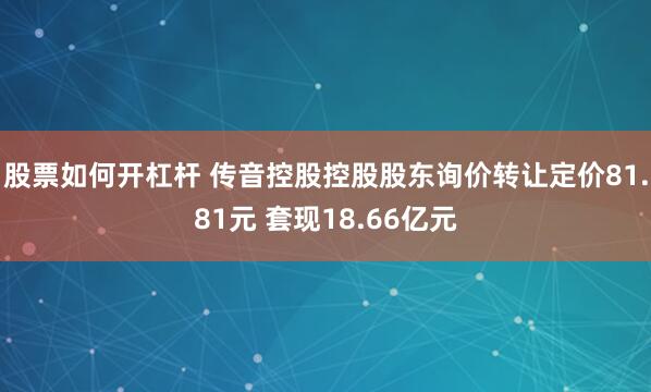 股票如何开杠杆 传音控股控股股东询价转让定价81.81元 套现18.66亿元