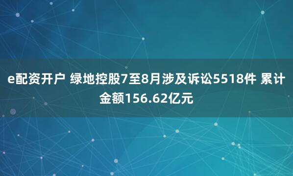 e配资开户 绿地控股7至8月涉及诉讼5518件 累计金额156.62亿元