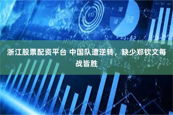 浙江股票配资平台 中国队遭逆转，缺少郑钦文每战皆胜