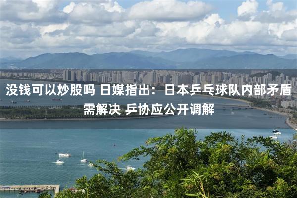 没钱可以炒股吗 日媒指出：日本乒乓球队内部矛盾需解决 乒协应公开调解