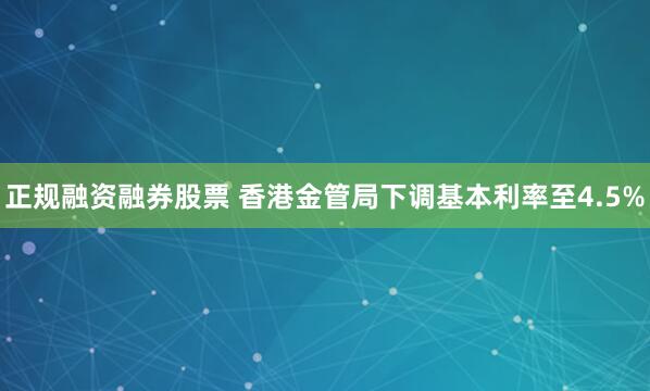 正规融资融券股票 香港金管局下调基本利率至4.5%