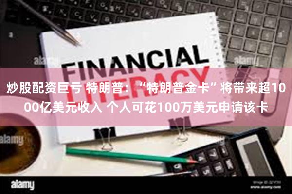 炒股配资巨亏 特朗普：“特朗普金卡”将带来超1000亿美元收入 个人可花100万美元申请该卡