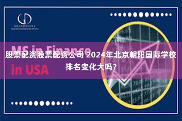 股票配资股票配资公司 2024年北京朝阳国际学校排名变化大吗？