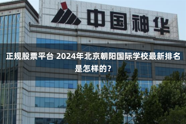 正规股票平台 2024年北京朝阳国际学校最新排名是怎样的？
