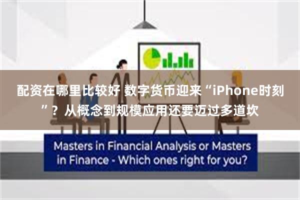配资在哪里比较好 数字货币迎来“iPhone时刻”？从概念到规模应用还要迈过多道坎
