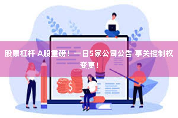 股票杠杆 A股重磅!一日5家公司公告 事关控制权变更!
