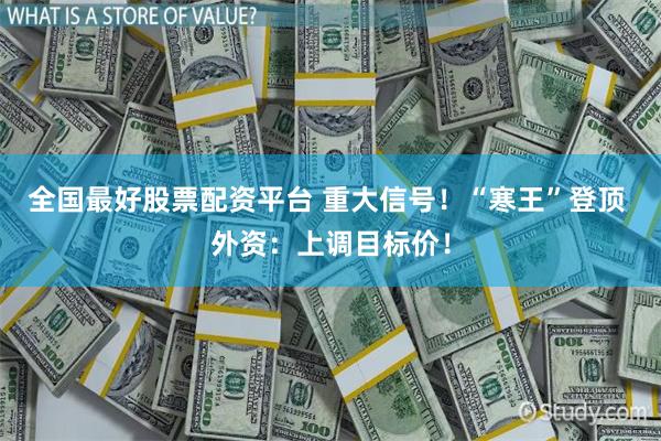 全国最好股票配资平台 重大信号!“寒王”登顶 外资:上调目标价!