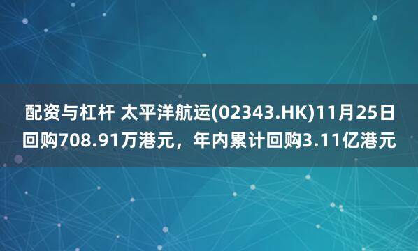 配资与杠杆 太平洋航运(02343.HK)11月25日回购708.91万港元,年内累计回购3.11亿港元