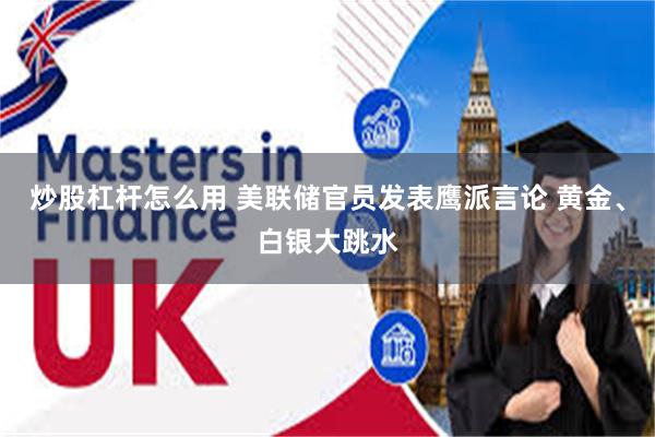 炒股杠杆怎么用 美联储官员发表鹰派言论 黄金、白银大跳水