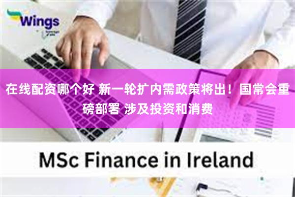 在线配资哪个好 新一轮扩内需政策将出！国常会重磅部署 涉及投资和消费