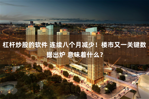 杠杆炒股的软件 连续八个月减少！楼市又一关键数据出炉 意味着什么？