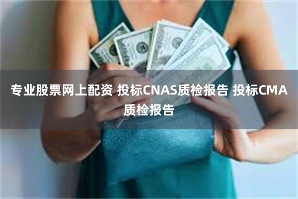 专业股票网上配资 投标CNAS质检报告 投标CMA质检报告