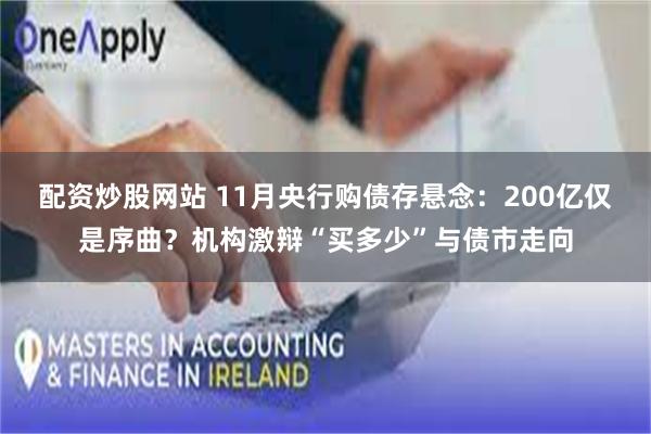 配资炒股网站 11月央行购债存悬念:200亿仅是序曲?机构激辩“买多少”与债市走向