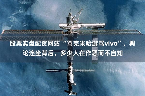 股票实盘配资网站 “骂完米哈游骂vivo”,舆论连坐背后,多少人在作恶而不自知
