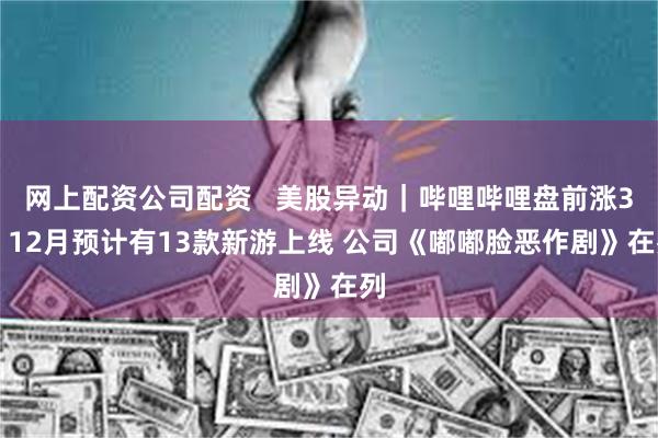 网上配资公司配资 美股异动|哔哩哔哩盘前涨3% 12月预计有13款新游上线 公司《嘟嘟脸恶作剧》在列
