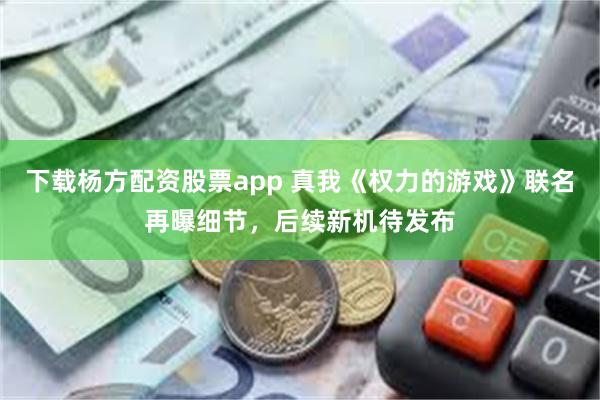 下载杨方配资股票app 真我《权力的游戏》联名再曝细节,后续新机待发布