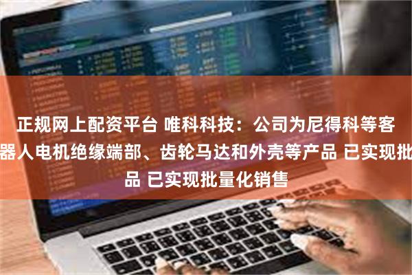 正规网上配资平台 唯科科技：公司为尼得科等客户提供机器人电机绝缘端部、齿轮马达和外壳等产品 已实现批量化销售