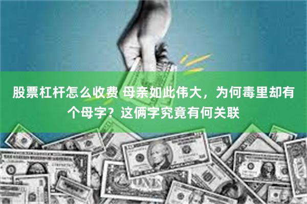 股票杠杆怎么收费 母亲如此伟大，为何毒里却有个母字？这俩字究竟有何关联