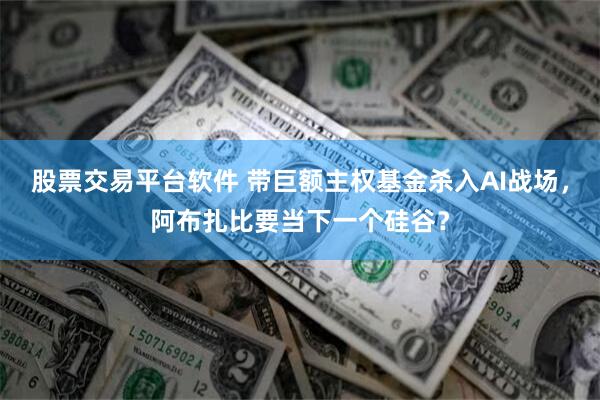 股票交易平台软件 带巨额主权基金杀入AI战场，阿布扎比要当下一个硅谷？