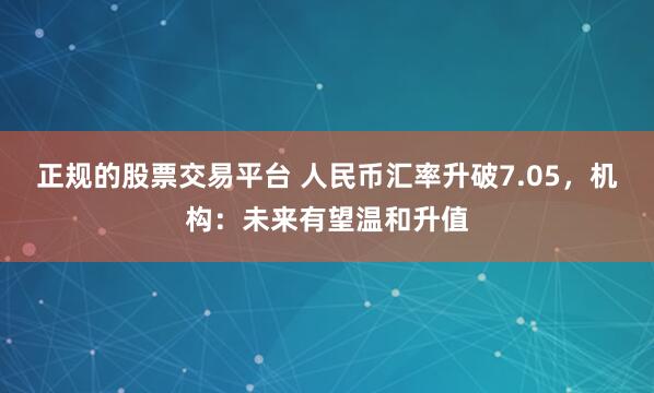 正规的股票交易平台 人民币汇率升破7.05，机构：未来有望温和升值
