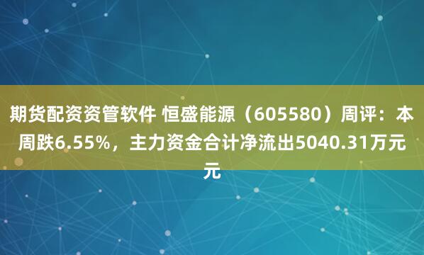 期货配资资管软件 恒盛能源（605580）周评：本周跌6.55%，主力资金合计净流出5040.31万元