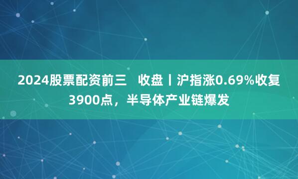 2024股票配资前三 收盘丨沪指涨0.69%收复3900点,半导体产业链爆发