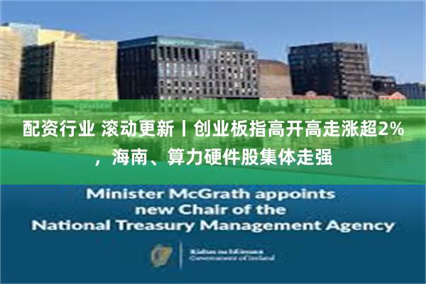 配资行业 滚动更新丨创业板指高开高走涨超2%，海南、算力硬件股集体走强