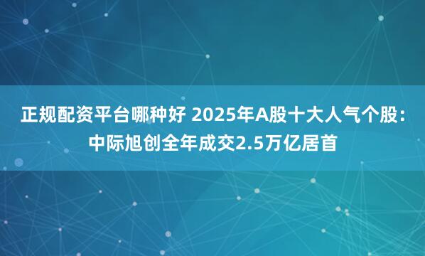 正规配资平台哪种好 2025年A股十大人气个股:中际旭创全年成交2.5万亿居首