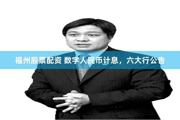 福州股票配资 数字人民币计息,六大行公告