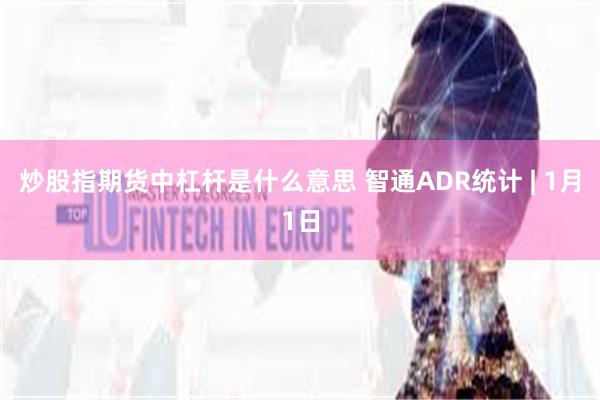 炒股指期货中杠杆是什么意思 智通ADR统计 | 1月1日