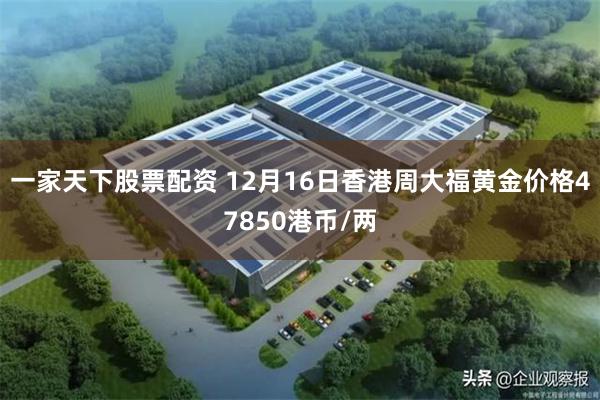 一家天下股票配资 12月16日香港周大福黄金价格47850港币/两